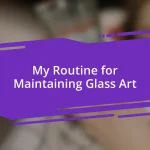 My Routine for Maintaining Glass Art