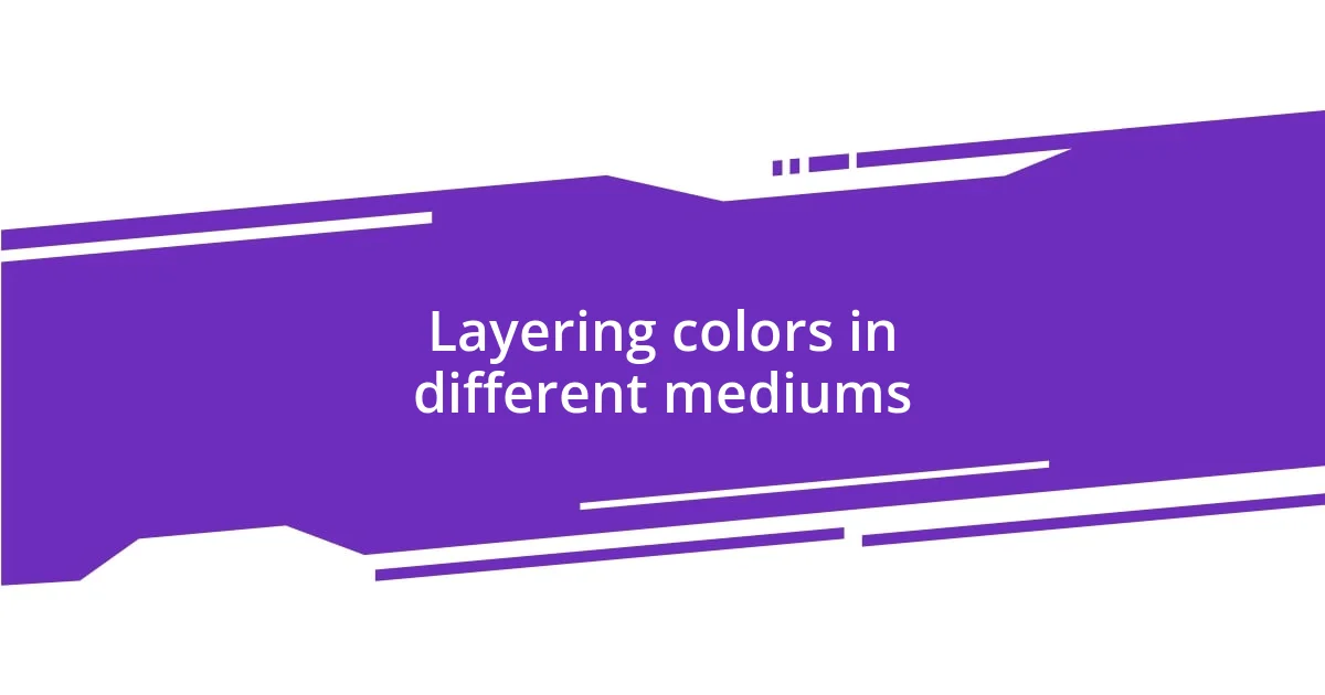 Layering colors in different mediums